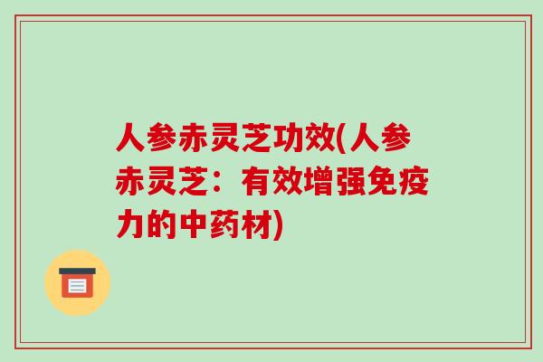 人参赤灵芝功效(人参赤灵芝：有效增强免疫力的材)