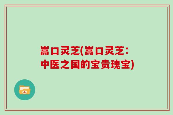嵩口灵芝(嵩口灵芝：中医之国的宝贵瑰宝)