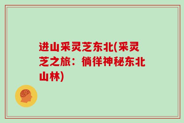 进山采灵芝东北(采灵芝之旅：徜徉神秘东北山林)