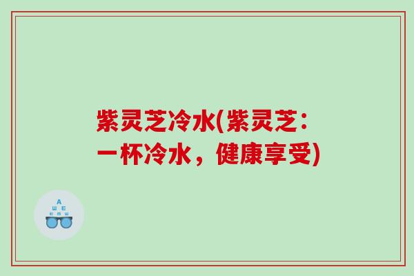 紫灵芝冷水(紫灵芝：一杯冷水，健康享受)