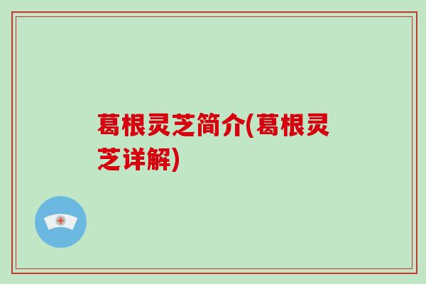葛根灵芝简介(葛根灵芝详解)