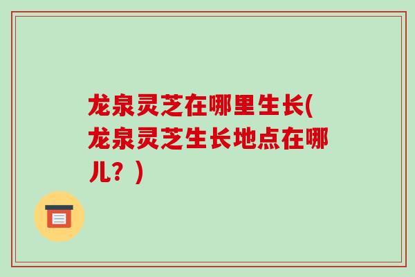 龙泉灵芝在哪里生长(龙泉灵芝生长地点在哪儿？)