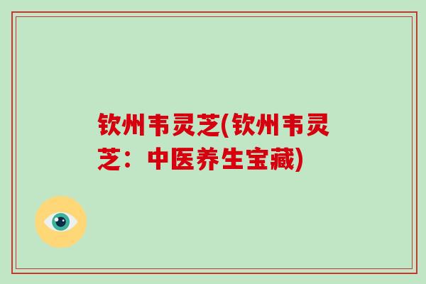 钦州韦灵芝(钦州韦灵芝：中医养生宝藏)
