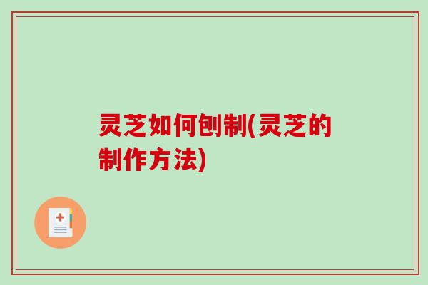 灵芝如何刨制(灵芝的制作方法)