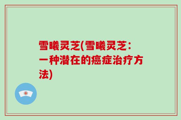 雪曦灵芝(雪曦灵芝：一种潜在的症方法)