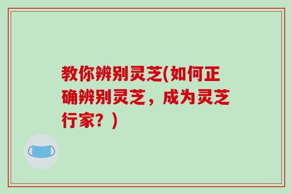 教你辨别灵芝(如何正确辨别灵芝，成为灵芝行家？)