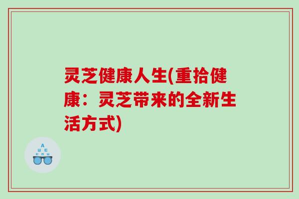 灵芝健康人生(重拾健康：灵芝带来的全新生活方式)