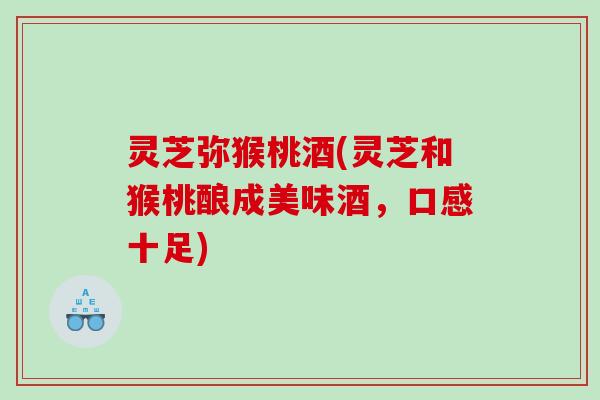 灵芝弥猴桃酒(灵芝和猴桃酿成美味酒，口感十足)