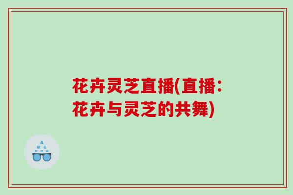 花卉灵芝直播(直播：花卉与灵芝的共舞)
