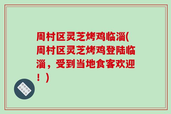 周村区灵芝烤鸡临淄(周村区灵芝烤鸡登陆临淄，受到当地食客欢迎！)