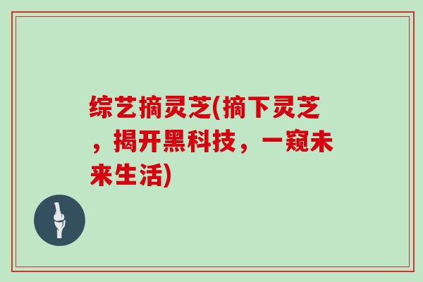 综艺摘灵芝(摘下灵芝，揭开黑科技，一窥未来生活)