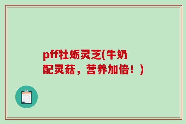 pff牡蛎灵芝(牛奶配灵菇，营养加倍！)