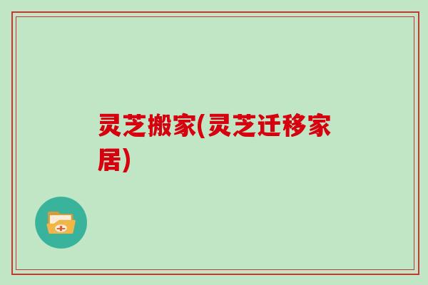 灵芝搬家(灵芝迁移家居)