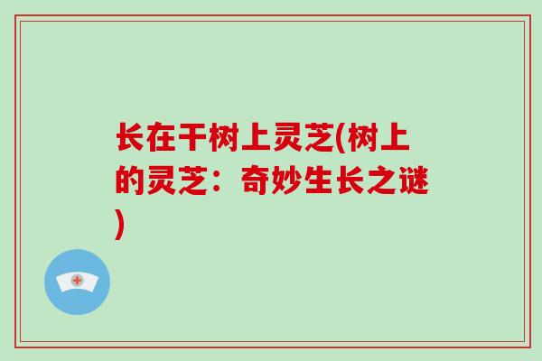 长在干树上灵芝(树上的灵芝：奇妙生长之谜)