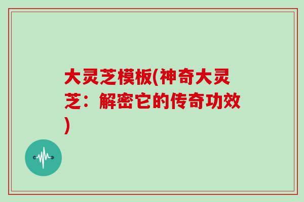 大灵芝模板(神奇大灵芝：解密它的传奇功效)