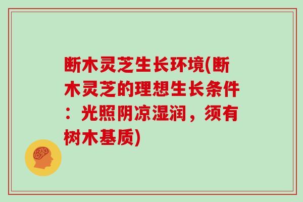 断木灵芝生长环境(断木灵芝的理想生长条件：光照阴凉湿润，须有树木基质)
