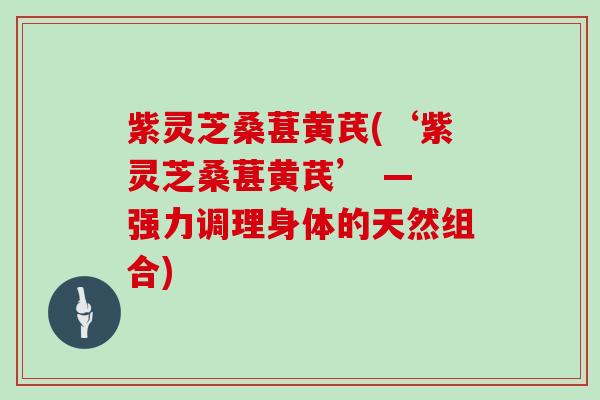 紫灵芝桑葚黄芪(‘紫灵芝桑葚黄芪’ — 强力调理身体的天然组合)