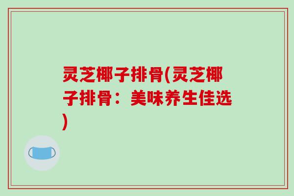 灵芝椰子排骨(灵芝椰子排骨：美味养生佳选)