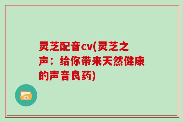 灵芝配音cv(灵芝之声：给你带来天然健康的声音良药)