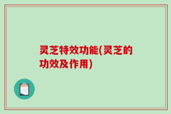 灵芝特效功能(灵芝的功效及作用)