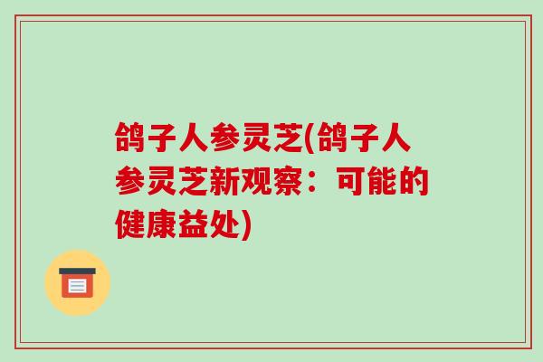 鸽子人参灵芝(鸽子人参灵芝新观察：可能的健康益处)