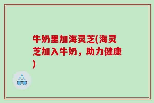 牛奶里加海灵芝(海灵芝加入牛奶，助力健康)