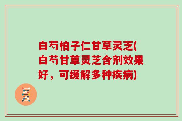 白芍柏子仁甘草灵芝(白芍甘草灵芝合剂效果好，可缓解多种)