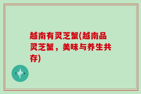 越南有灵芝蟹(越南品灵芝蟹，美味与养生共存)