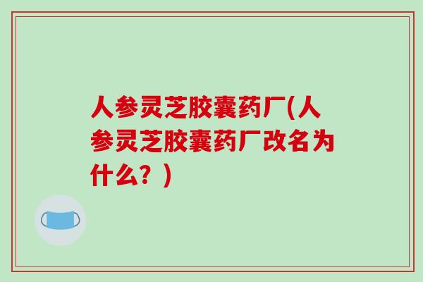 人参灵芝胶囊药厂(人参灵芝胶囊药厂改名为什么？)