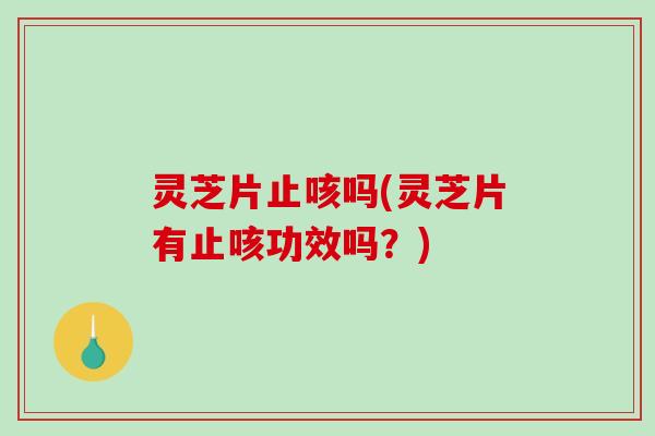 灵芝片止咳吗(灵芝片有止咳功效吗？)
