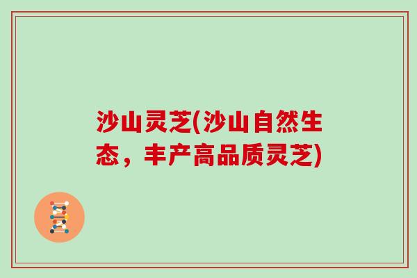 沙山灵芝(沙山自然生态，丰产高品质灵芝)