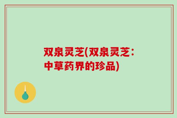 双泉灵芝(双泉灵芝：中草药界的珍品)