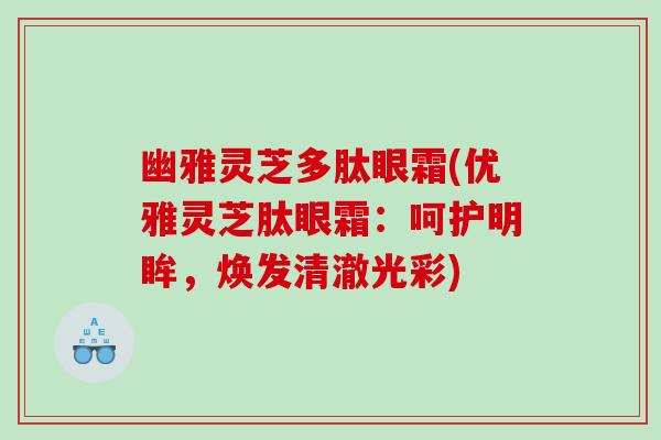 幽雅灵芝多肽眼霜(优雅灵芝肽眼霜：呵护明眸，焕发清澈光彩)