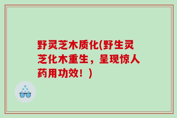 野灵芝木质化(野生灵芝化木重生，呈现惊人药用功效！)
