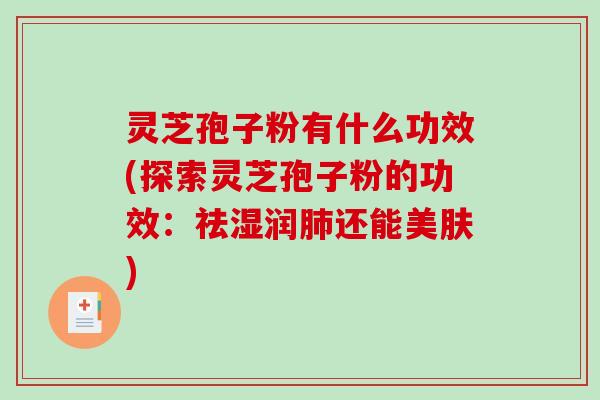 灵芝孢子粉有什么功效(探索灵芝孢子粉的功效：祛湿润还能美肤)