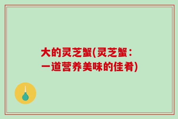大的灵芝蟹(灵芝蟹：一道营养美味的佳肴)