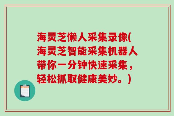海灵芝懒人采集录像(海灵芝智能采集机器人带你一分钟快速采集，轻松抓取健康美妙。)