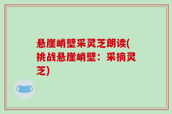 悬崖峭壁采灵芝朗读(挑战悬崖峭壁：采摘灵芝)
