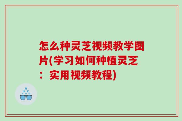 怎么种灵芝视频教学图片(学习如何种植灵芝：实用视频教程)