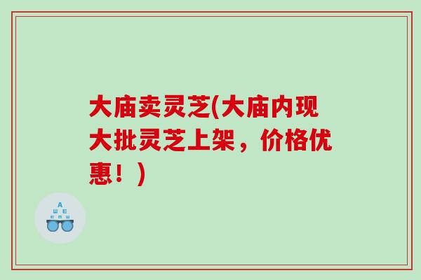 大庙卖灵芝(大庙内现大批灵芝上架，价格优惠！)