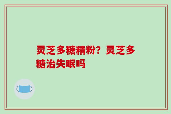 灵芝多糖精粉？灵芝多糖吗