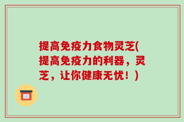提高免疫力食物灵芝(提高免疫力的利器，灵芝，让你健康无忧！)