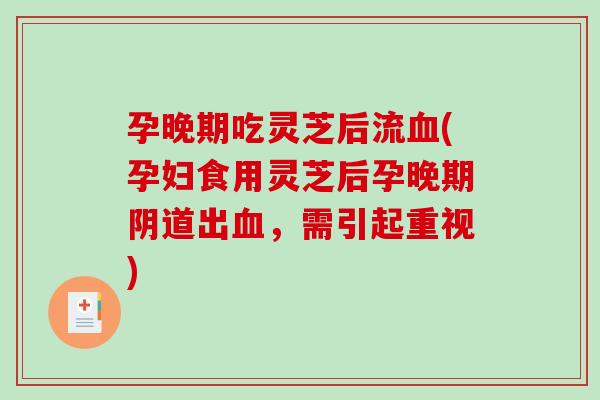 孕晚期吃灵芝后流(孕妇食用灵芝后孕晚期出，需引起重视)