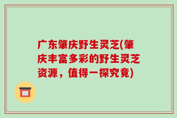 广东肇庆野生灵芝(肇庆丰富多彩的野生灵芝资源，值得一探究竟)