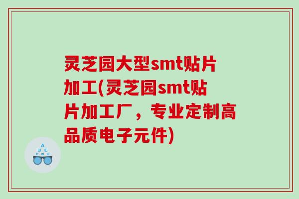 灵芝园大型smt贴片加工(灵芝园smt贴片加工厂，专业定制高品质电子元件)