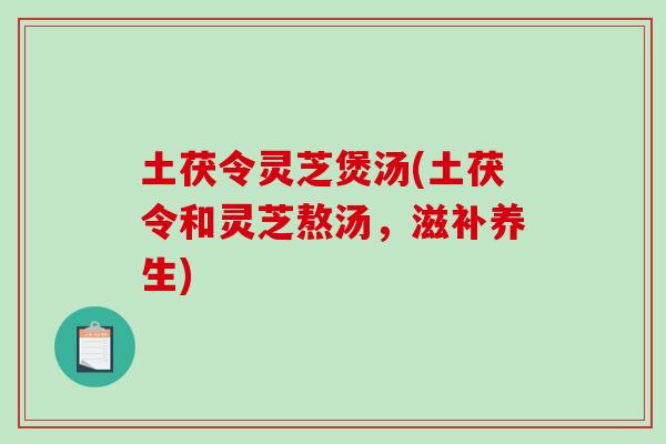 土茯令灵芝煲汤(土茯令和灵芝熬汤，滋补养生)