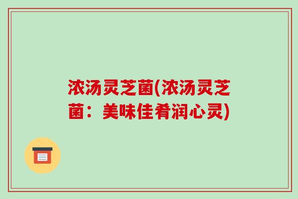 浓汤灵芝菌(浓汤灵芝菌：美味佳肴润心灵)