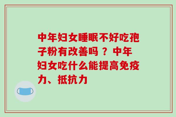 中年妇女不好吃孢子粉有改善吗 ？中年妇女吃什么能提高免疫力、抵抗力