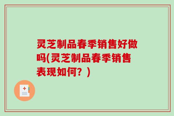 灵芝制品春季销售好做吗(灵芝制品春季销售表现如何？)