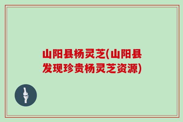山阳县杨灵芝(山阳县发现珍贵杨灵芝资源)